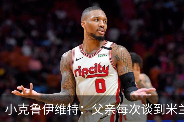 小克鲁伊维特：父亲每次谈到米兰都充满爱意，能理解那种感受